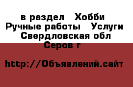  в раздел : Хобби. Ручные работы » Услуги . Свердловская обл.,Серов г.